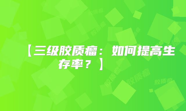 【三级胶质瘤：如何提高生存率？】  