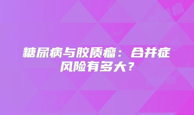 糖尿病与胶质瘤：合并症风险有多大？