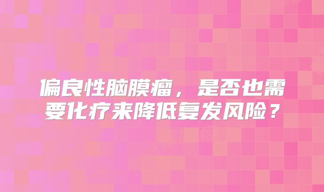偏良性脑膜瘤，是否也需要化疗来降低复发风险？