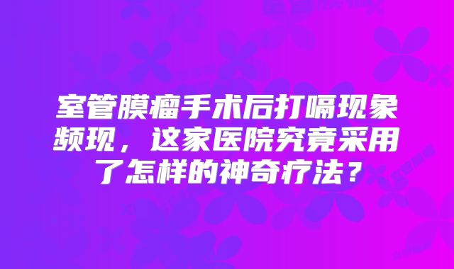 室管膜瘤手术后打嗝现象频现，这家医院究竟采用了怎样的神奇疗法？
