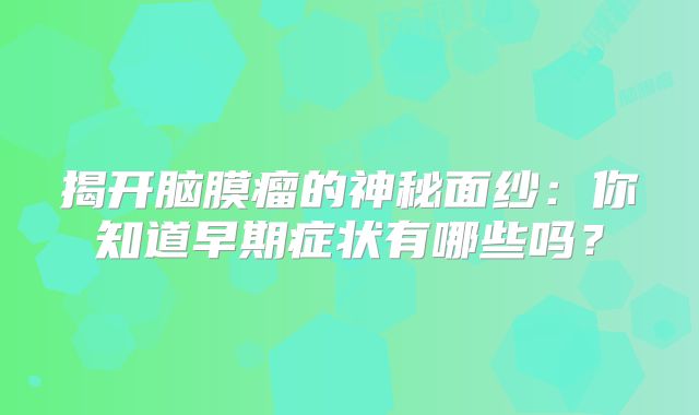 揭开脑膜瘤的神秘面纱：你知道早期症状有哪些吗？