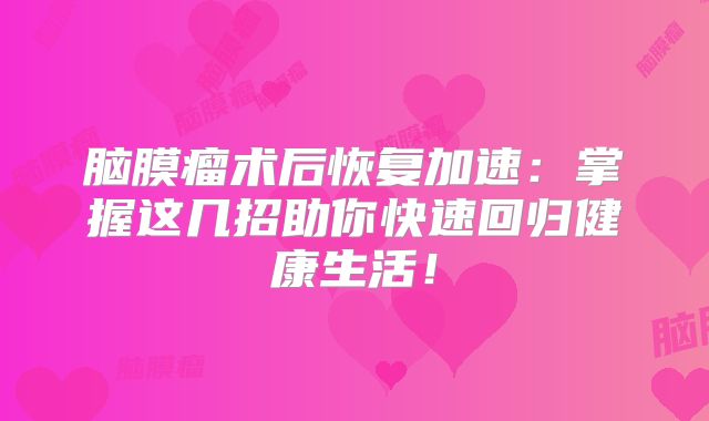 脑膜瘤术后恢复加速：掌握这几招助你快速回归健康生活！
