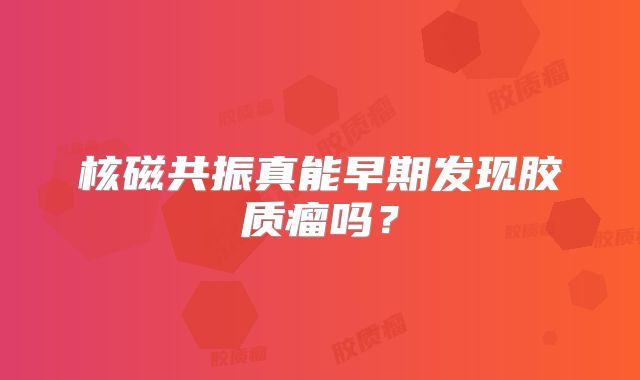 核磁共振真能早期发现胶质瘤吗？