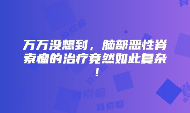 万万没想到，脑部恶性脊索瘤的治疗竟然如此复杂！