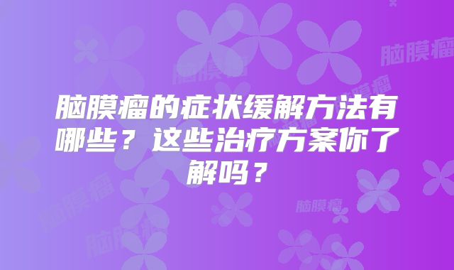 脑膜瘤的症状缓解方法有哪些？这些治疗方案你了解吗？