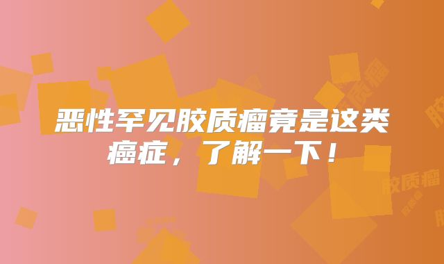 恶性罕见胶质瘤竟是这类癌症，了解一下！