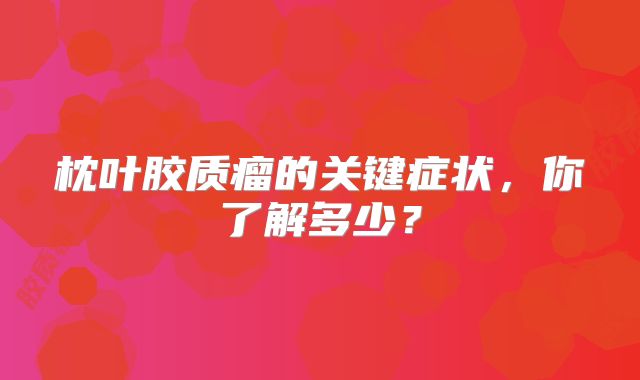 枕叶胶质瘤的关键症状，你了解多少？