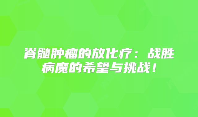脊髓肿瘤的放化疗：战胜病魔的希望与挑战！
