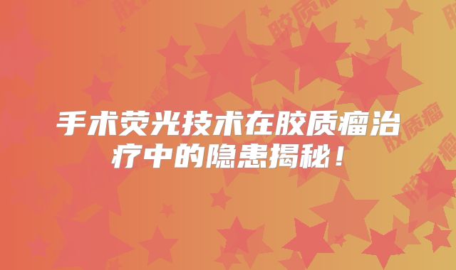 手术荧光技术在胶质瘤治疗中的隐患揭秘！