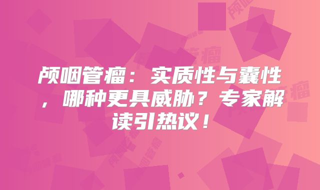 颅咽管瘤：实质性与囊性，哪种更具威胁？专家解读引热议！