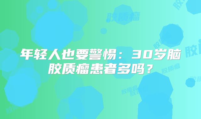 年轻人也要警惕：30岁脑胶质瘤患者多吗？