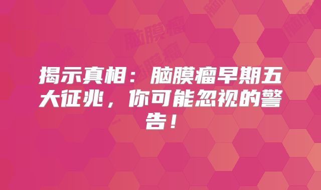 揭示真相：脑膜瘤早期五大征兆，你可能忽视的警告！