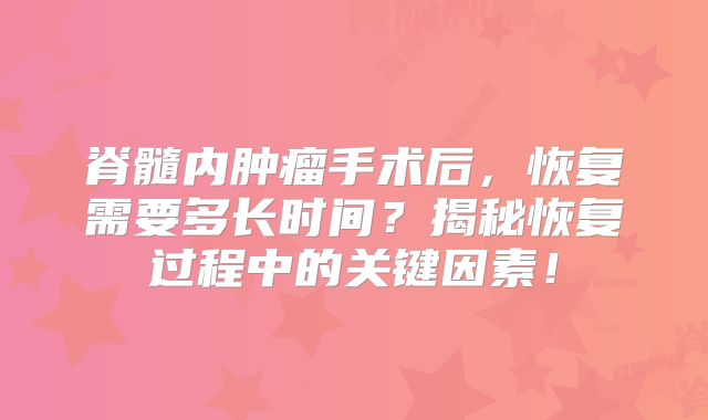 脊髓内肿瘤手术后，恢复需要多长时间？揭秘恢复过程中的关键因素！