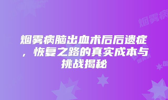 烟雾病脑出血术后后遗症，恢复之路的真实成本与挑战揭秘
