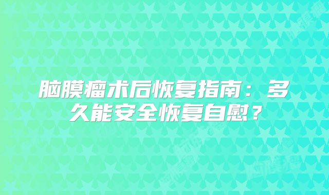 脑膜瘤术后恢复指南：多久能安全恢复自慰？