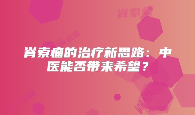 脊索瘤的治疗新思路：中医能否带来希望？