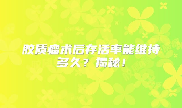 胶质瘤术后存活率能维持多久？揭秘！
