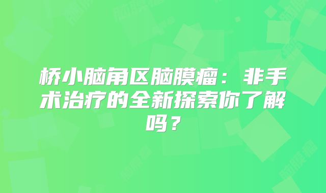 桥小脑角区脑膜瘤：非手术治疗的全新探索你了解吗？