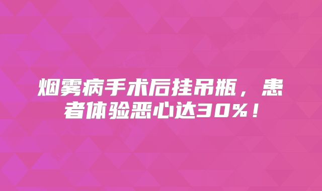 烟雾病手术后挂吊瓶，患者体验恶心达30%！