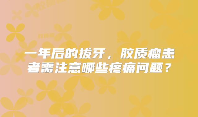 一年后的拔牙，胶质瘤患者需注意哪些疼痛问题？
