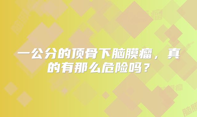 一公分的顶骨下脑膜瘤，真的有那么危险吗？