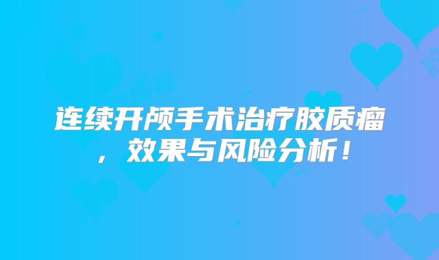 连续开颅手术治疗胶质瘤，效果与风险分析！