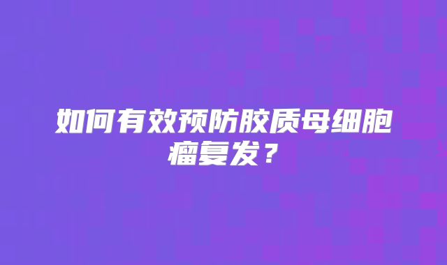 如何有效预防胶质母细胞瘤复发？