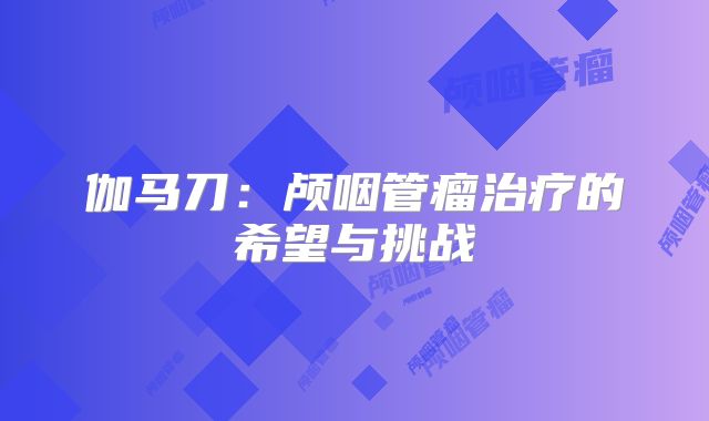 伽马刀：颅咽管瘤治疗的希望与挑战