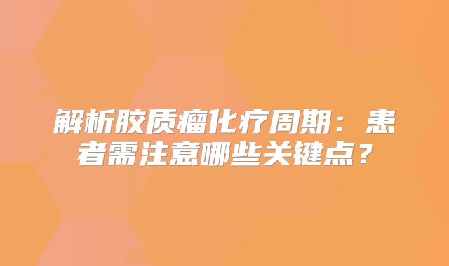 解析胶质瘤化疗周期：患者需注意哪些关键点？