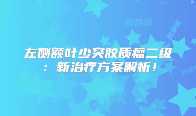 左侧额叶少突胶质瘤二级：新治疗方案解析！