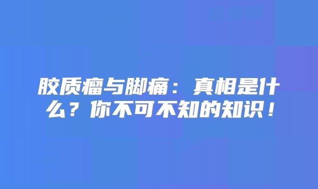 胶质瘤与脚痛：真相是什么？你不可不知的知识！