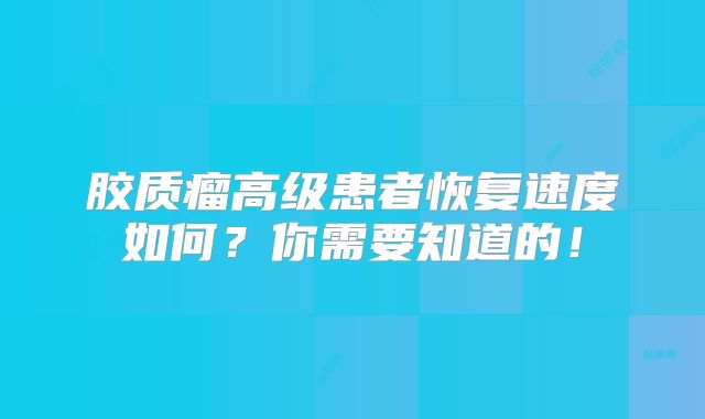 胶质瘤高级患者恢复速度如何？你需要知道的！