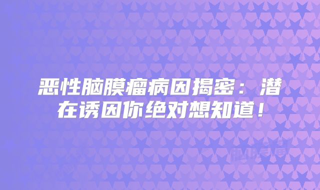 恶性脑膜瘤病因揭密：潜在诱因你绝对想知道！
