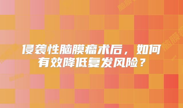 侵袭性脑膜瘤术后，如何有效降低复发风险？
