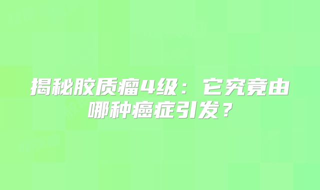 揭秘胶质瘤4级：它究竟由哪种癌症引发？