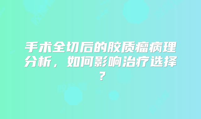 手术全切后的胶质瘤病理分析，如何影响治疗选择？