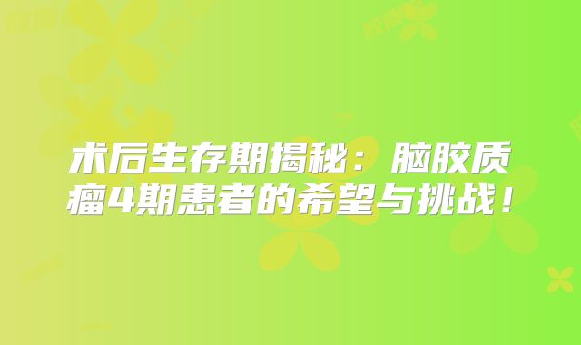 术后生存期揭秘：脑胶质瘤4期患者的希望与挑战！