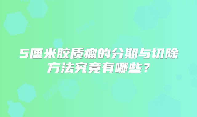 5厘米胶质瘤的分期与切除方法究竟有哪些？