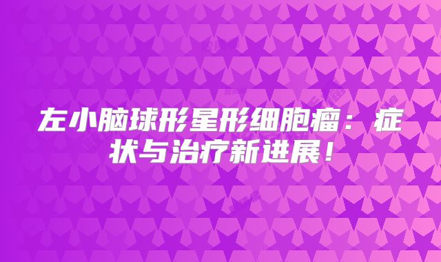 左小脑球形星形细胞瘤：症状与治疗新进展！