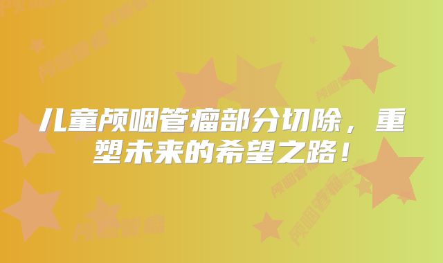 儿童颅咽管瘤部分切除，重塑未来的希望之路！