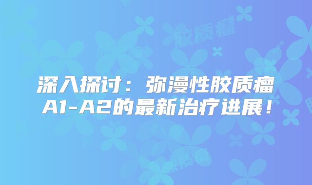 深入探讨：弥漫性胶质瘤A1-A2的最新治疗进展！