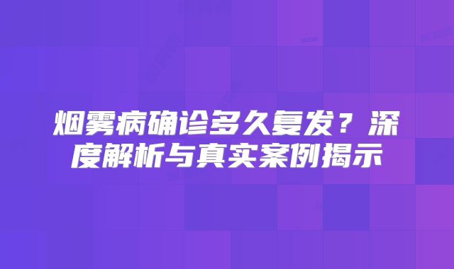 烟雾病确诊多久复发？深度解析与真实案例揭示