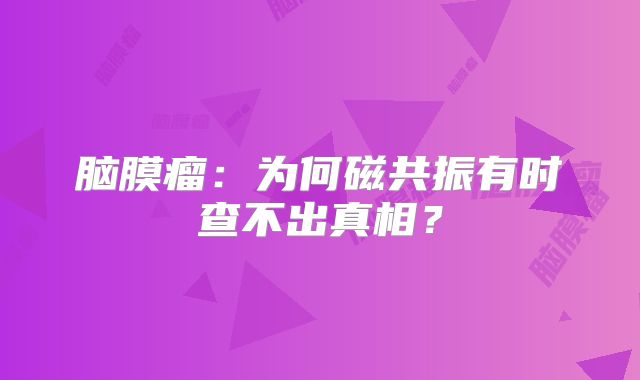 脑膜瘤：为何磁共振有时查不出真相？