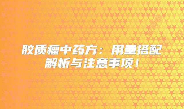 胶质瘤中药方：用量搭配解析与注意事项！