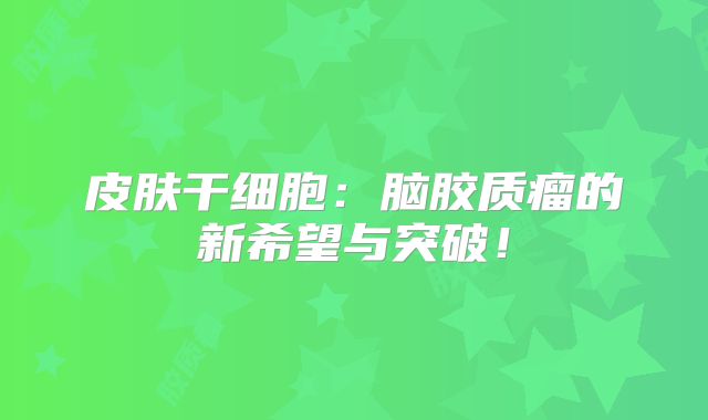 皮肤干细胞：脑胶质瘤的新希望与突破！