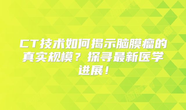 CT技术如何揭示脑膜瘤的真实规模？探寻最新医学进展！