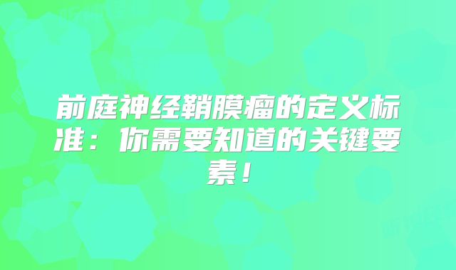前庭神经鞘膜瘤的定义标准：你需要知道的关键要素！