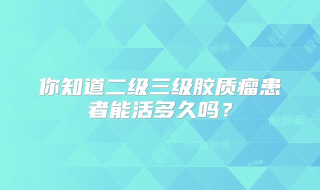 你知道二级三级胶质瘤患者能活多久吗？