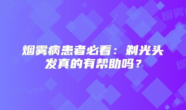 烟雾病患者必看：剃光头发真的有帮助吗？