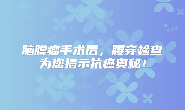 脑膜瘤手术后，腰穿检查为您揭示抗癌奥秘！